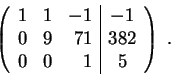 \begin{displaymath}\left(\begin{array}{rrr\vert c}
1 & 1 & -1 & -1\\
0 & 9 & 71 & 382 \\
0 & 0 & 1 & 5
\end{array} \right) \;.\end{displaymath}