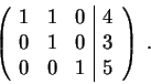 \begin{displaymath}\left(\begin{array}{rrr\vert c}
1 & 1 & 0 & 4\\
0 & 1 & 0 & 3 \\
0 & 0 & 1 & 5
\end{array} \right) \;.\end{displaymath}