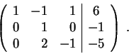 \begin{displaymath}\left(\begin{array}{rrr\vert c}
1 & -1 & 1 & 6 \\
0 & 1 & 0 & -1 \\
0 & 2 & -1 & -5
\end{array} \right) \;.\end{displaymath}