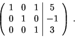 \begin{displaymath}\left(\begin{array}{rrr\vert c}
1 & 0 & 1 & 5 \\
0 & 1 & 0 & -1 \\
0 & 0 & 1 & 3
\end{array} \right) \;.\end{displaymath}