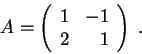 \begin{displaymath}A = \left(\begin{array}{rrrr}
1 & -1 \\
2 & 1\\
\end{array} \right) \;.\end{displaymath}