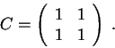 \begin{displaymath}C = \left(\begin{array}{rrrr}
1 & 1 \\
1 & 1\\
\end{array} \right)\;.\end{displaymath}