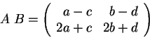 \begin{displaymath}A\; B = \left(\begin{array}{rrrr}
a-c & b-d \\
2a+c &2b+d\\
\end{array} \right) \end{displaymath}