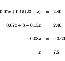 \begin{eqnarray*}

&& \\

0.07x+0.15\left( 20-x\right) &=&2.40 \\

&& \\

0.0...

...2.40 \\

&& \\

-0.08x &=&-0.60 \\

&& \\

x &=&7.5 \\

&&

\end{eqnarray*}