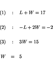 \begin{eqnarray*}

&& \\

(1) &:&L+W=17 \\

&& \\

(2) &:&-L+2W=-2 \\

&& \\

(3) &:&3W=15 \\

&& \\

W &=&5 \\

&&

\end{eqnarray*}