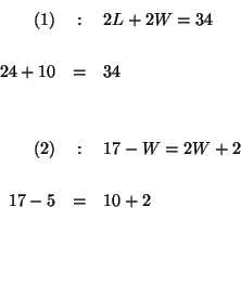 \begin{eqnarray*}

(1) &:&2L+2W=34 \\

&& \\

24+10 &=&34 \\

&& \\

&& \\ 

...

... &:&17-W=2W+2 \\

&& \\

17-5 &=&10+2 \\

&& \\

&& \\

&&

\end{eqnarray*}