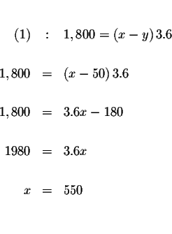 \begin{eqnarray*}&& \\

(1) &:&1,800=\left( x-y\right) 3.6 \\

&& \\

1,800 &...

...\\

&& \\

1980 &=&3.6x \\

&& \\

x &=&550 \\

&& \\

&&

\end{eqnarray*}