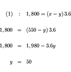 \begin{eqnarray*}&& \\

(1) &:&1,800=\left( x-y\right) 3.6 \\

&& \\

1,800 &...

...6 \\

&& \\

1,800 &=&1,980-3.6y \\

&& \\

y &=&50 \\

&&

\end{eqnarray*}