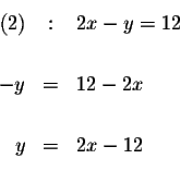 \begin{eqnarray*}(2) &:&2x-y=12 \\
&& \\
-y &=&12-2x \\
&& \\
y &=&2x-12 \\
&&
\end{eqnarray*}