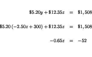 \begin{eqnarray*}
&& \\
\$5.20y+\$12.35z &=&\$1,508 \\
&& \\
\$5.20\left(...
...+\$12.35z &=&\$1,508 \\
&& \\
-0.65z &=&-52 \\
&& \\
&&
\end{eqnarray*}