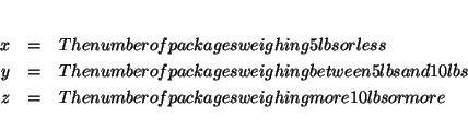 \begin{eqnarray*}
&& \\
x &=&\text{ The number of packages weighing 5 lbs or ...
...t{ The number of packages weighing more 10 lbs or more} \\
&&
\end{eqnarray*}