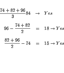 \begin{eqnarray*}&& \\
\frac{74+82+96}{3}84 &\rightarrow &Yes \\
&& \\
96-...
...+96}{2}-74 &=&15\rightarrow Yes \\
&& \\
&& \\
&& \\
&&
\end{eqnarray*}