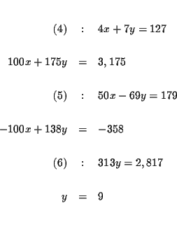 \begin{eqnarray*}&& \\
(4) &:&4x+7y=127 \\
&& \\
100x+175y &=&3,175 \\
&...
...
&& \\
(6) &:&313y=2,817 \\
&& \\
y &=&9 \\
&& \\
&&
\end{eqnarray*}