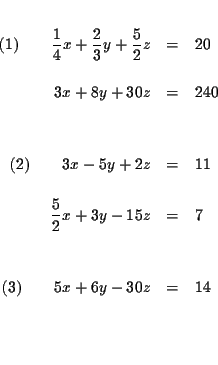 \begin{eqnarray*}&& \\
(1)\qquad \frac{1}{4}x+\frac{2}{3}y+\frac{5}{2}z &=&20 ...
... \\
&& \\
(3)\qquad 5x+6y-30z &=&14 \\
&& \\
&& \\
&&
\end{eqnarray*}