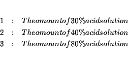 \begin{eqnarray*}&& \\
1 &:&\text{ The amount of 30\% acid solution} \\
2 &:...
...ion} \\
3 &:&\text{ The amount of 80\% acid solution} \\
&&
\end{eqnarray*}