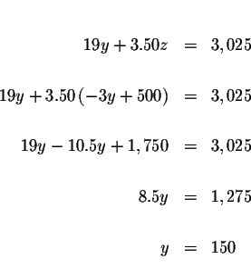 \begin{eqnarray*}&& \\
19y+3.50z &=&3,025 \\
&& \\
19y+3.50\left( -3y+500\...
...&3,025 \\
&& \\
8.5y &=&1,275 \\
&& \\
y &=&150 \\
&&
\end{eqnarray*}