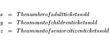 \begin{eqnarray*}&& \\
x &=&\text{ The number of adult tickets sold} \\
y &=...
...
z &=&\text{ The amount of senior citizen tickets sold} \\
&&
\end{eqnarray*}