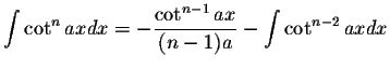 $\displaystyle\int \cot^n ax dx=-\displaystyle \frac{\cot^{n-1}ax}{(n-1)a}-\displaystyle\int\cot^{n-2}ax dx$