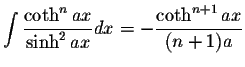 $\displaystyle\int\displaystyle \frac{\coth^n ax}{\sinh^2 ax}dx=-\displaystyle \frac{\coth^{n+1}ax}{(n+1)a}$