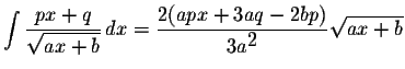 $\displaystyle \int\displaystyle \frac{px+q}{\displaystyle \sqrt{ax+b}}\,dx=\displaystyle \frac{2(apx+3aq-2bp)}{3a^{\displaystyle2 }}\displaystyle \sqrt{ax+b}$